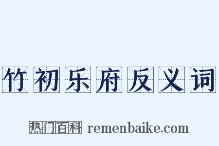 竹初乐府反义词是什么意思的图片